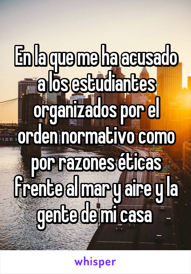 En la que me ha acusado a los estudiantes organizados por el orden normativo como por razones éticas frente al mar y aire y la gente de mi casa 