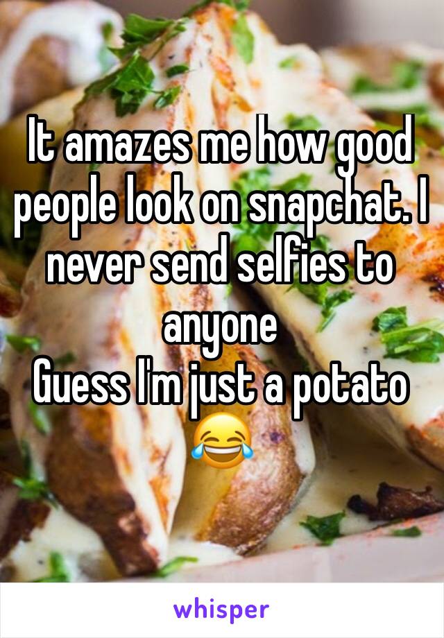 It amazes me how good people look on snapchat. I never send selfies to anyone
Guess I'm just a potato
😂
