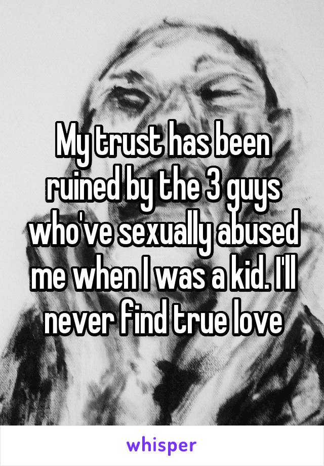 My trust has been ruined by the 3 guys who've sexually abused me when I was a kid. I'll never find true love