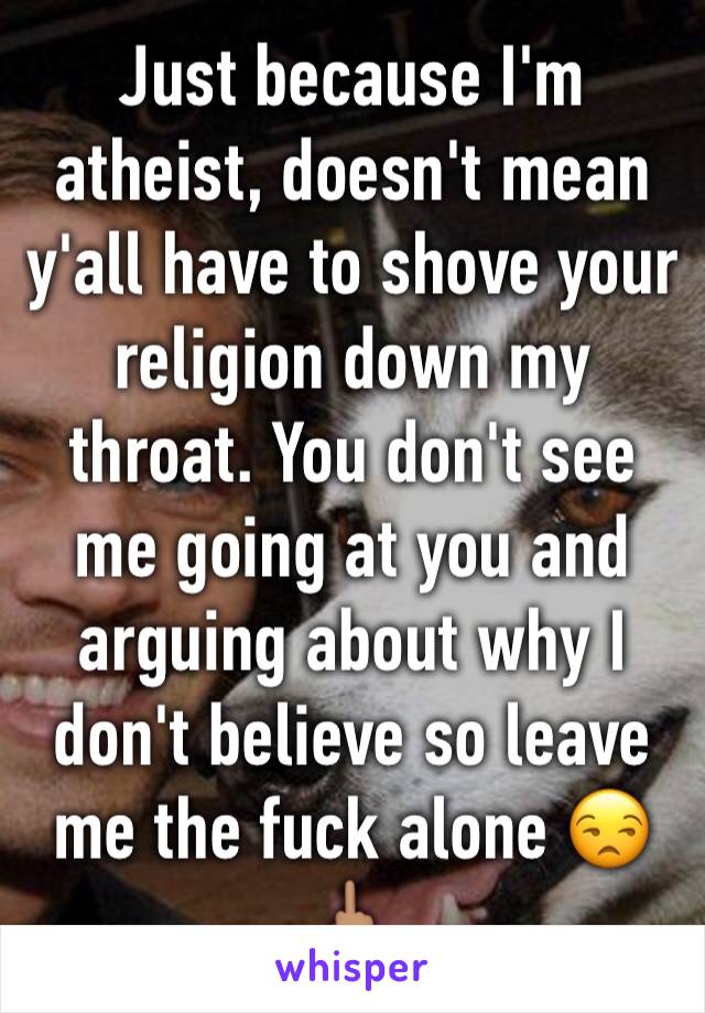 Just because I'm atheist, doesn't mean y'all have to shove your religion down my throat. You don't see me going at you and arguing about why I don't believe so leave me the fuck alone 😒🖕🏽