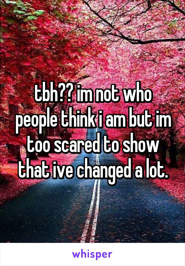 tbh?? im not who people think i am but im too scared to show that ive changed a lot.