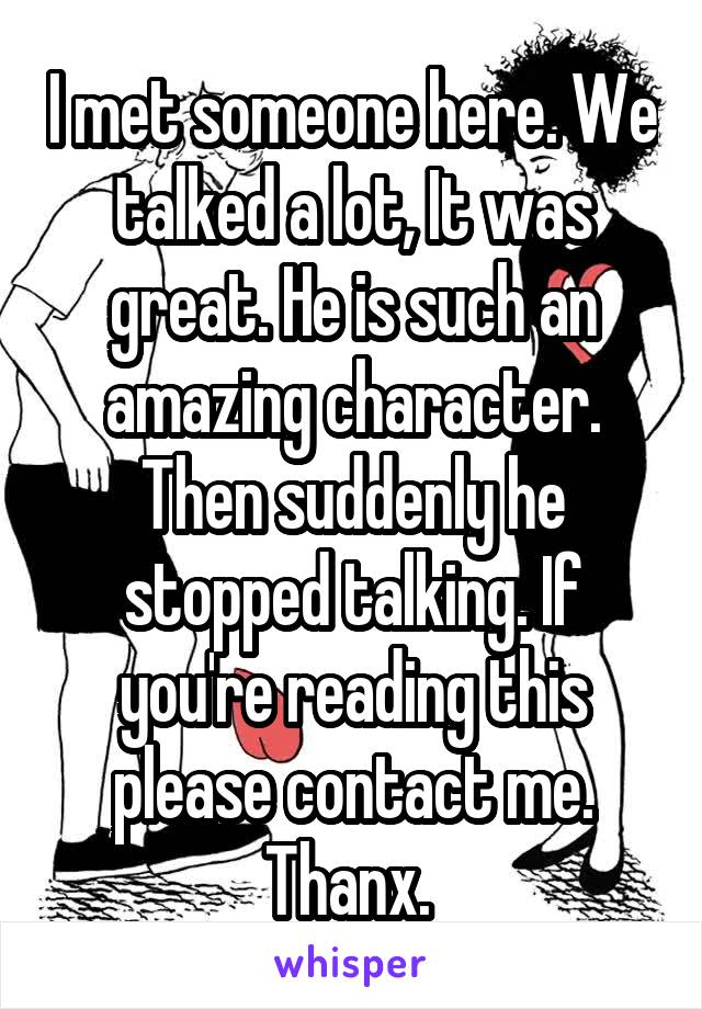 I met someone here. We talked a lot, It was great. He is such an amazing character. Then suddenly he stopped talking. If you're reading this please contact me. Thanx. 
