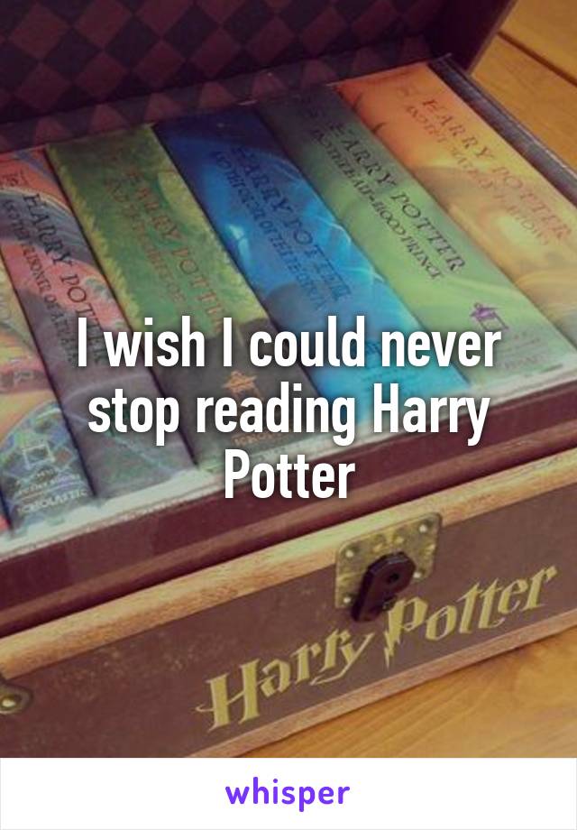 I wish I could never stop reading Harry Potter