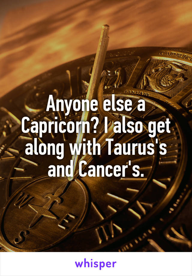 Anyone else a Capricorn? I also get along with Taurus's and Cancer's.