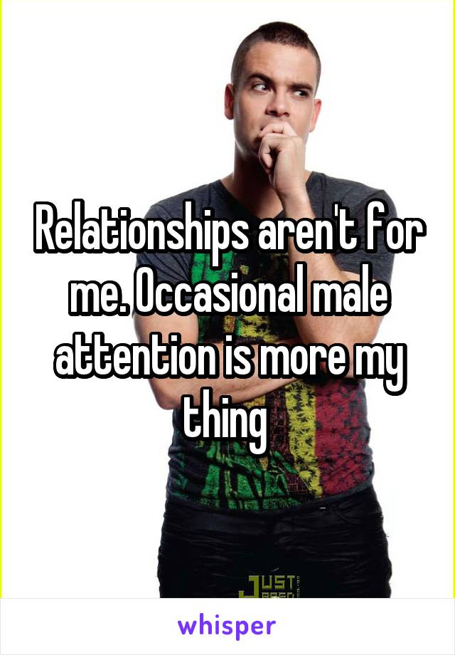 Relationships aren't for me. Occasional male attention is more my thing 