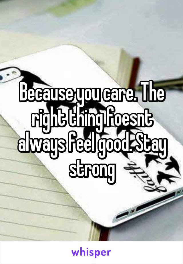 Because you care. The right thing foesnt always feel good. Stay strong