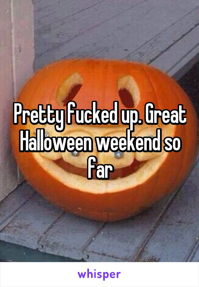 Pretty fucked up. Great Halloween weekend so far