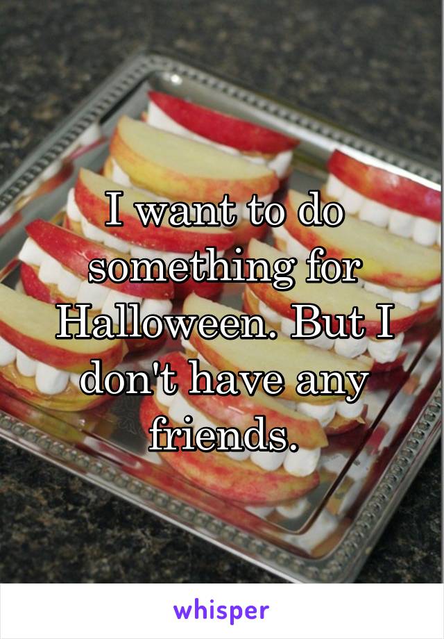 I want to do something for Halloween. But I don't have any friends.