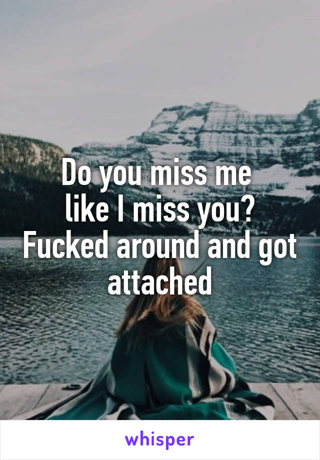 Do you miss me 
like I miss you? Fucked around and got attached