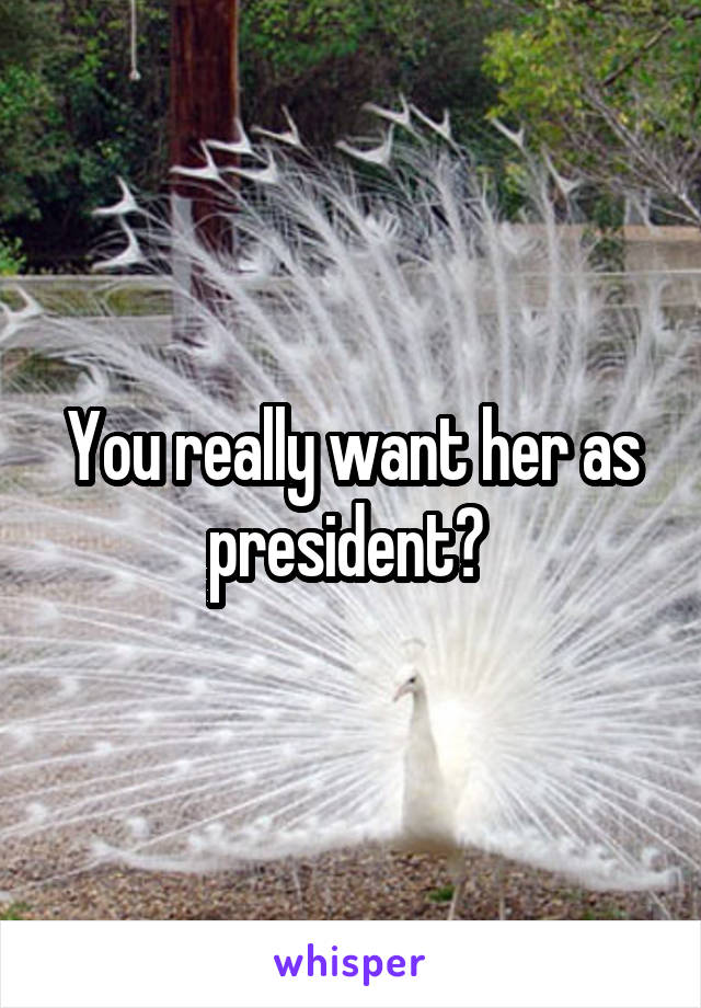 You really want her as president? 
