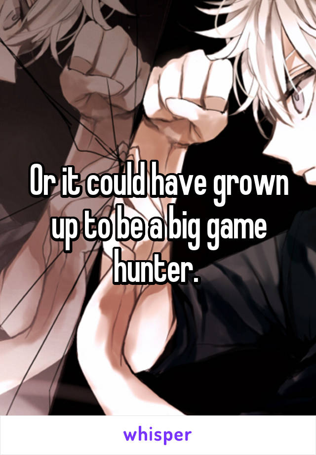 Or it could have grown up to be a big game hunter. 