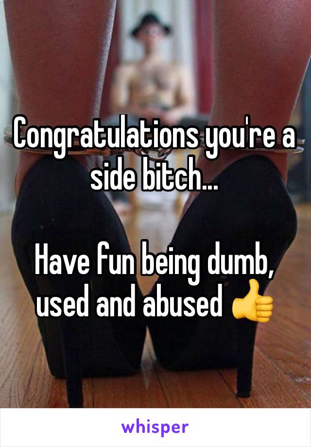 Congratulations you're a side bitch...

Have fun being dumb, used and abused 👍