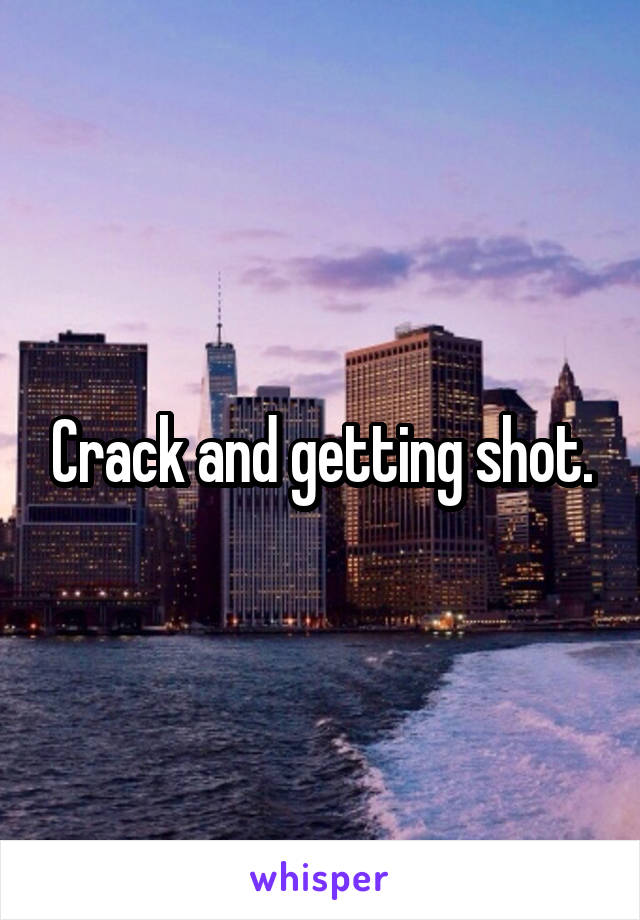 Crack and getting shot.