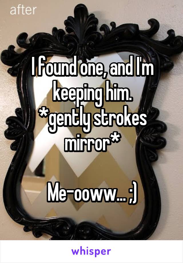 I found one, and I'm keeping him.
*gently strokes mirror*

Me-ooww... ;)