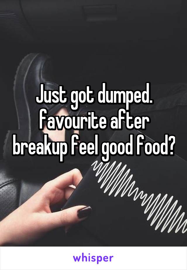 Just got dumped. favourite after breakup feel good food? 