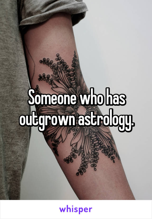 Someone who has outgrown astrology.