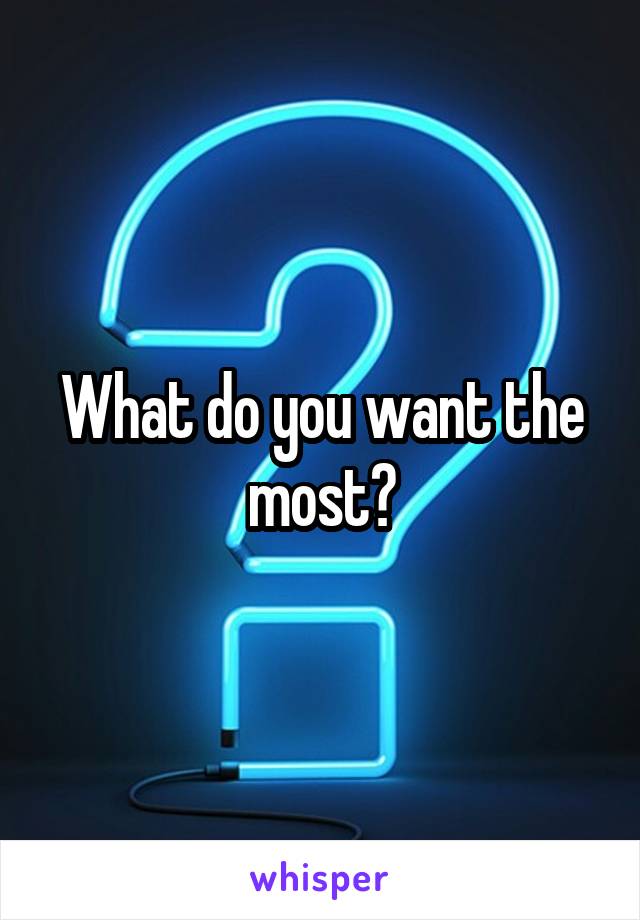 What do you want the most?