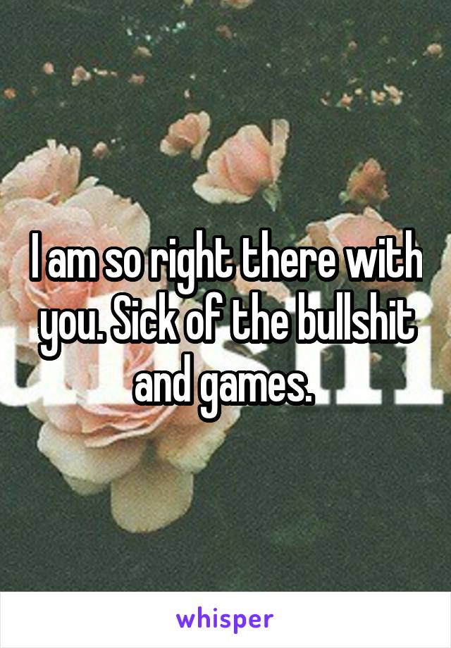 I am so right there with you. Sick of the bullshit and games. 