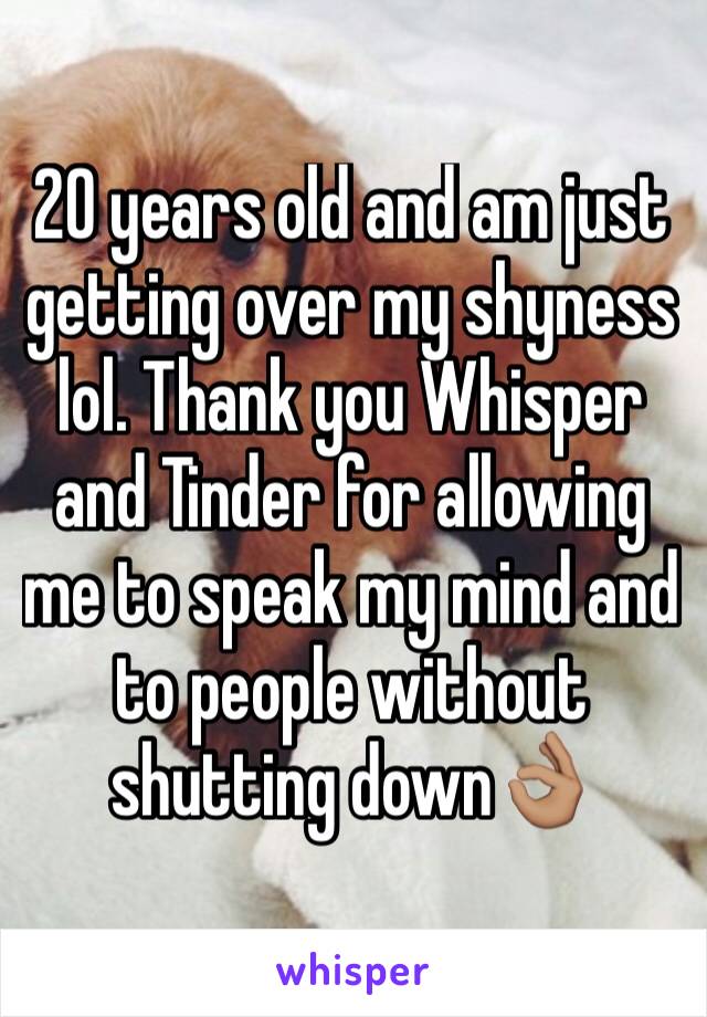 20 years old and am just getting over my shyness lol. Thank you Whisper and Tinder for allowing me to speak my mind and to people without shutting down👌🏽