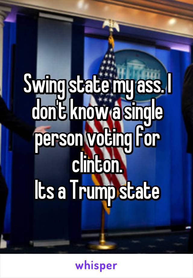 Swing state my ass. I don't know a single person voting for clinton.
Its a Trump state
