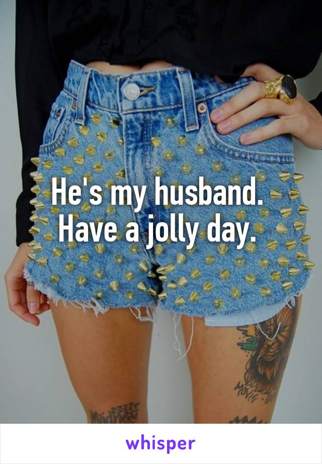 He's my husband. 
Have a jolly day. 
