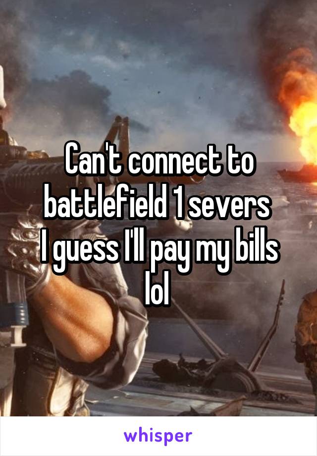 Can't connect to battlefield 1 severs 
I guess I'll pay my bills lol 