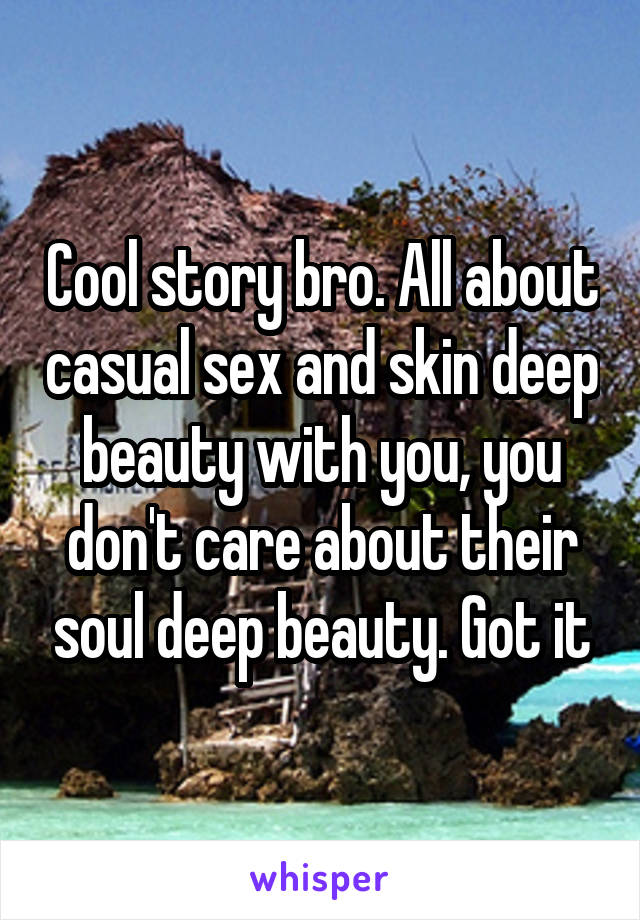 Cool story bro. All about casual sex and skin deep beauty with you, you don't care about their soul deep beauty. Got it