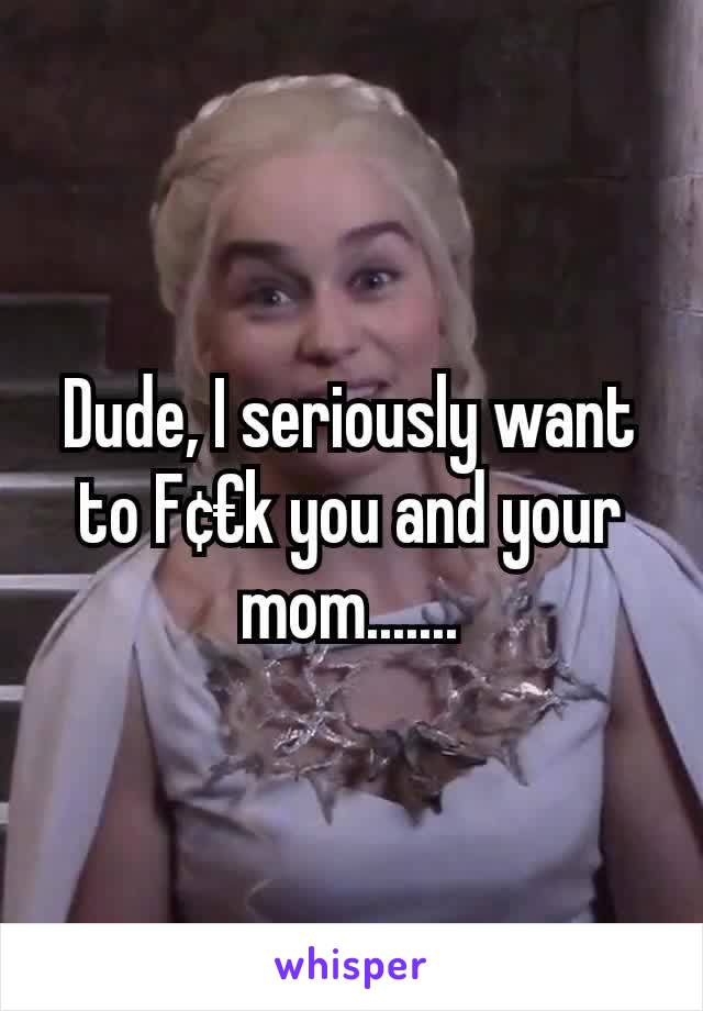 Dude, I seriously want to F¢€k you and your mom.......