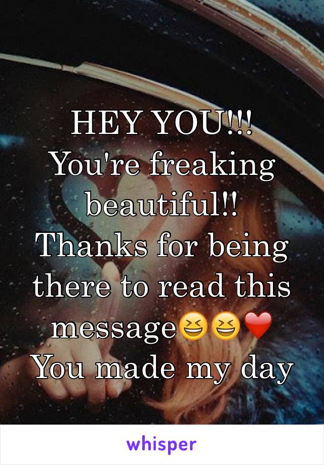 HEY YOU!!!
You're freaking beautiful!! 
Thanks for being there to read this message😆😆❤️
You made my day
