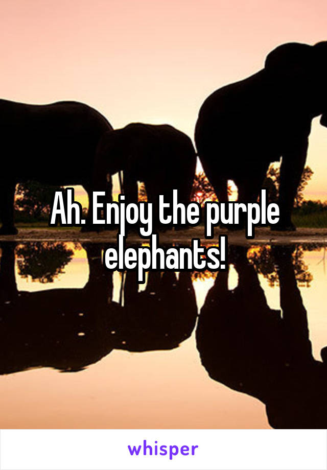 Ah. Enjoy the purple elephants!