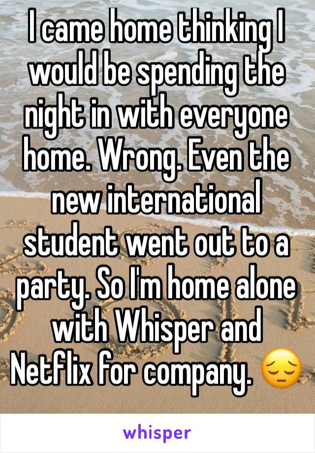 I came home thinking I would be spending the night in with everyone home. Wrong. Even the new international student went out to a party. So I'm home alone with Whisper and Netflix for company. 😔