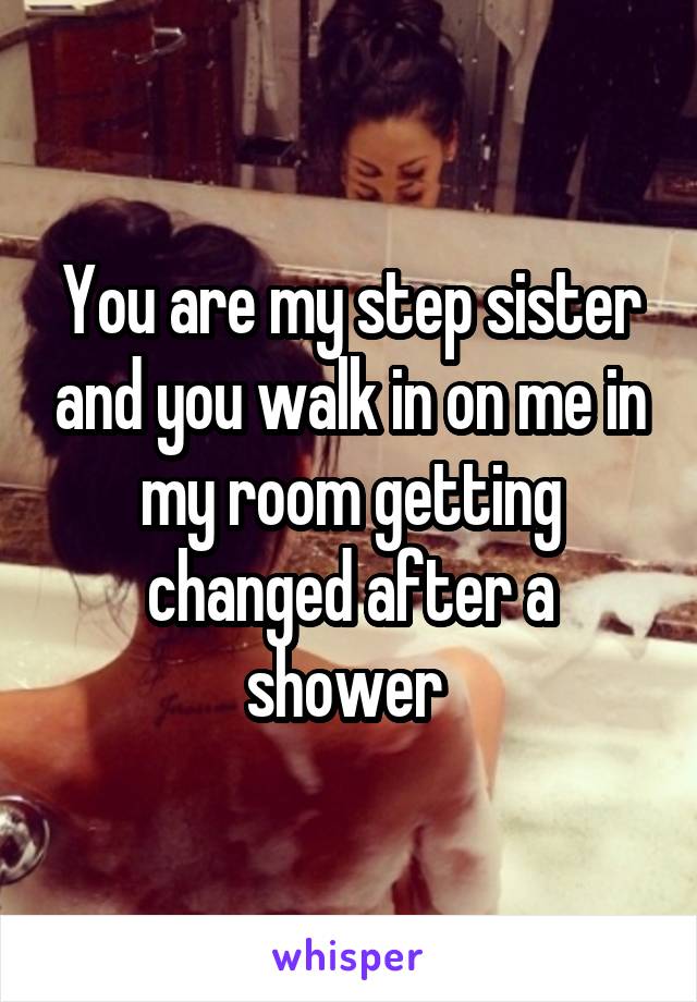 You are my step sister and you walk in on me in my room getting changed after a shower 