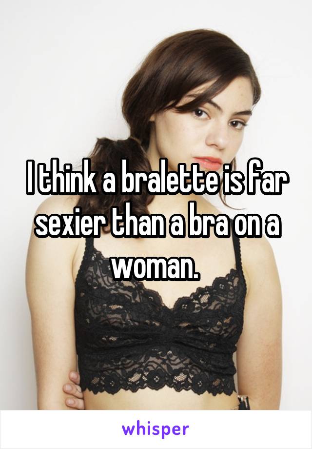 I think a bralette is far sexier than a bra on a woman. 