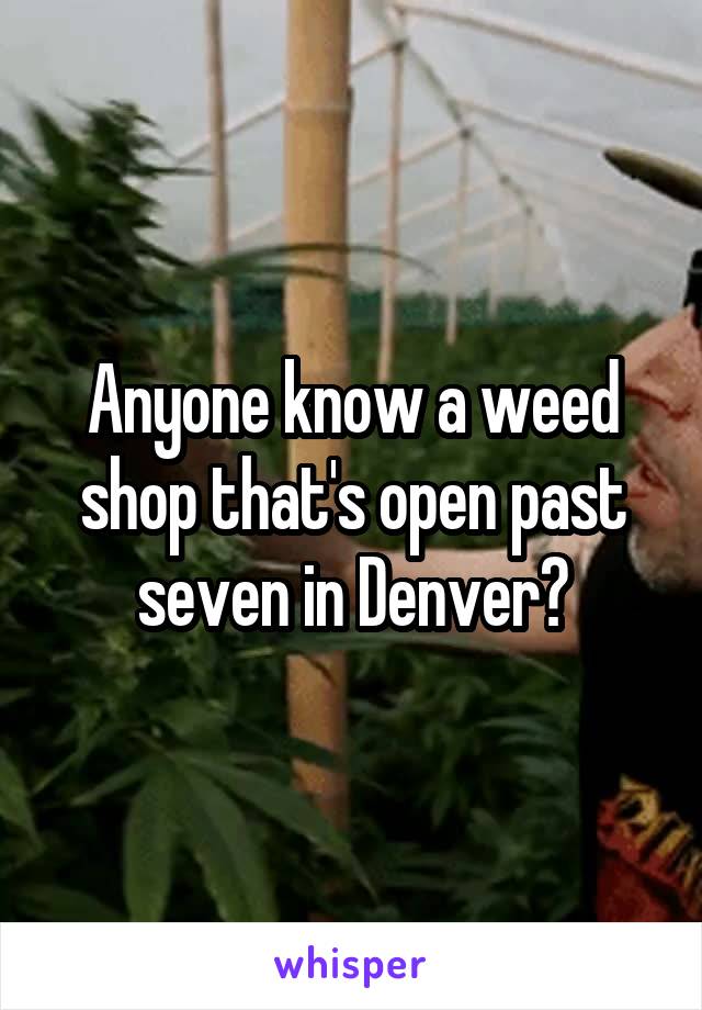 Anyone know a weed shop that's open past seven in Denver?