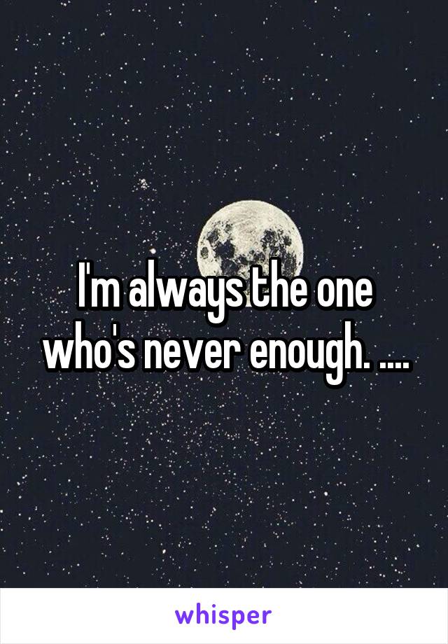 I'm always the one who's never enough. ....