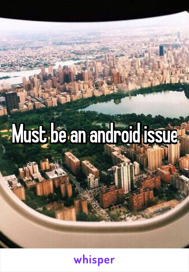 Must be an android issue