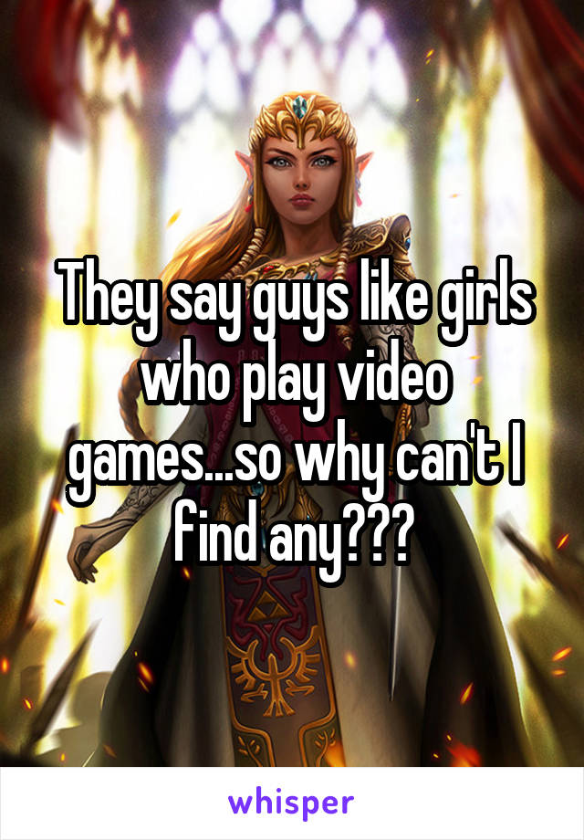 They say guys like girls who play video games...so why can't I find any???