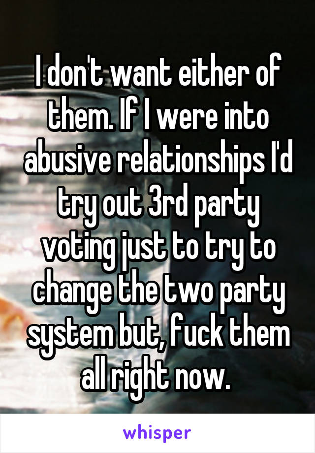I don't want either of them. If I were into abusive relationships I'd try out 3rd party voting just to try to change the two party system but, fuck them all right now. 