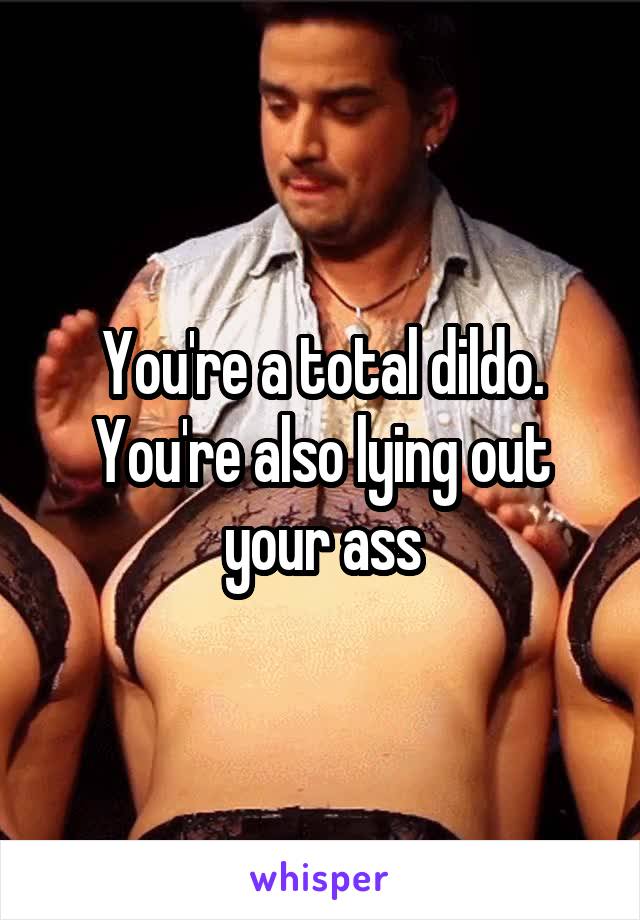 You're a total dildo. You're also lying out your ass