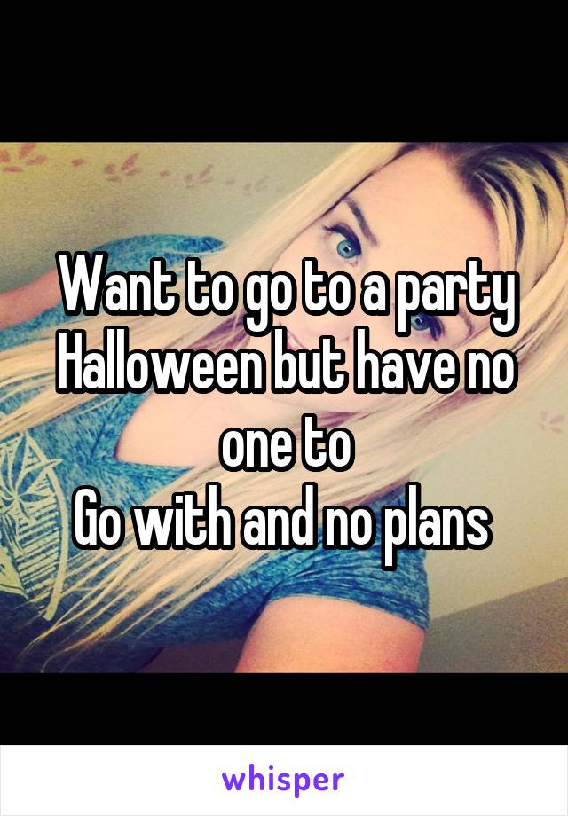 Want to go to a party Halloween but have no one to
Go with and no plans 