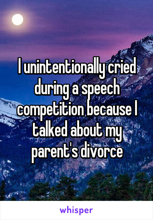 I unintentionally cried during a speech competition because I talked about my parent's divorce