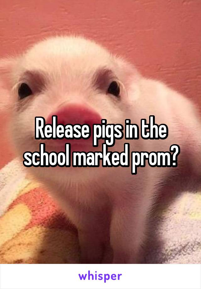 Release pigs in the school marked prom?