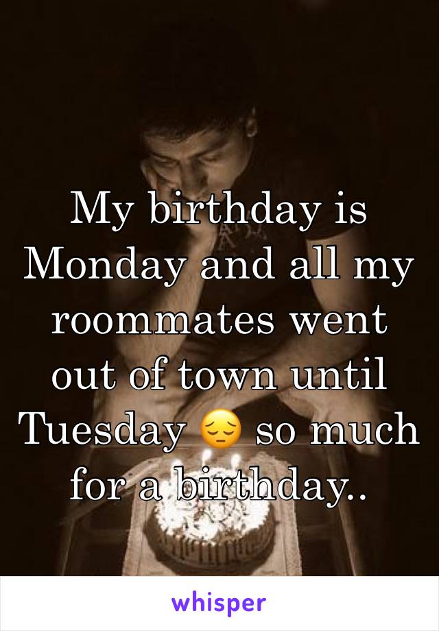 My birthday is Monday and all my roommates went out of town until Tuesday 😔 so much for a birthday..