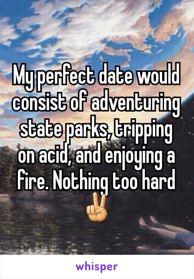 My perfect date would consist of adventuring state parks, tripping on acid, and enjoying a fire. Nothing too hard ✌