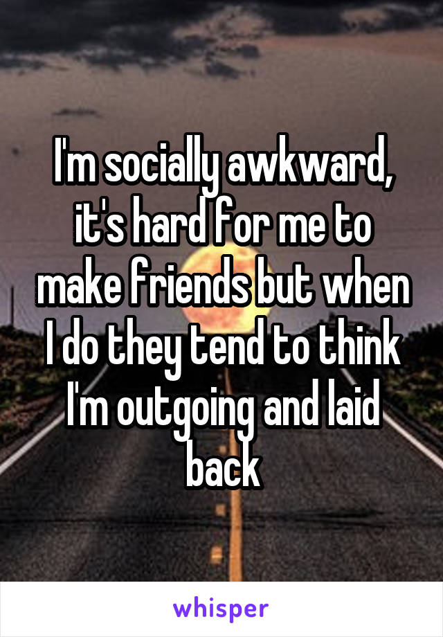 I'm socially awkward, it's hard for me to make friends but when I do they tend to think I'm outgoing and laid back