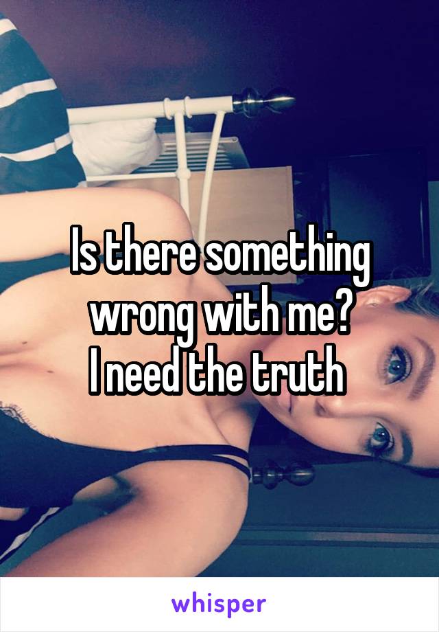 Is there something wrong with me?
I need the truth 
