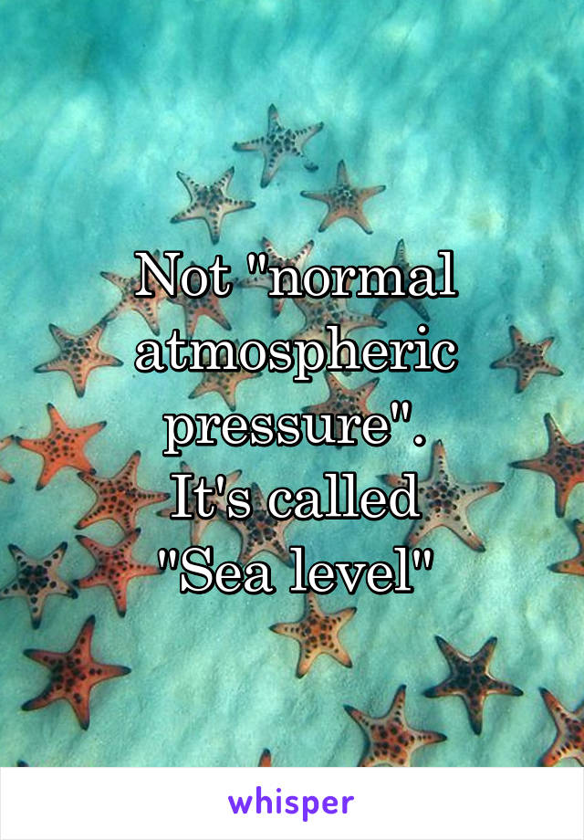 Not "normal atmospheric pressure".
It's called
"Sea level"