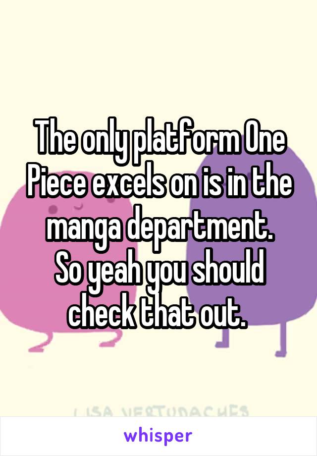 The only platform One Piece excels on is in the manga department.
So yeah you should check that out. 