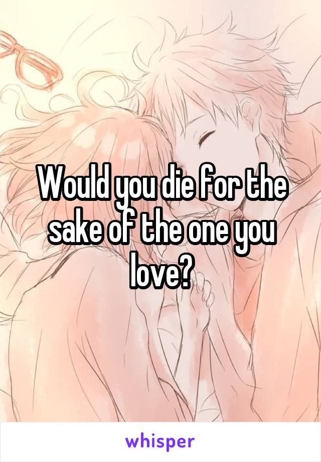 Would you die for the sake of the one you love?