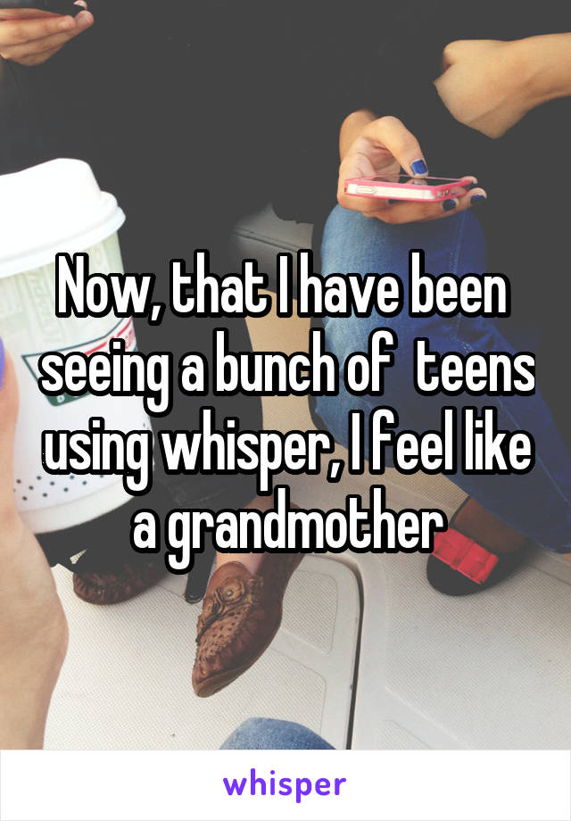 Now, that I have been  seeing a bunch of  teens using whisper, I feel like a grandmother